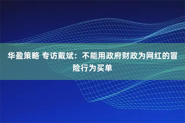 华盈策略 专访戴斌：不能用政府财政为网红的冒险行为买单