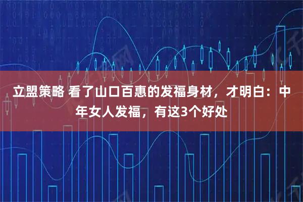 立盟策略 看了山口百惠的发福身材，才明白：中年女人发福，有这3个好处