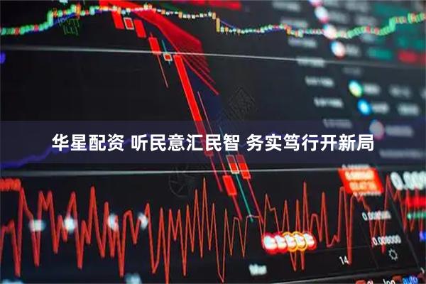 华星配资 听民意汇民智 务实笃行开新局