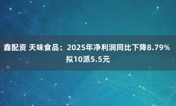 鑫配资 天味食品：2025年净利润同比下降8.79% 拟10派5.5元