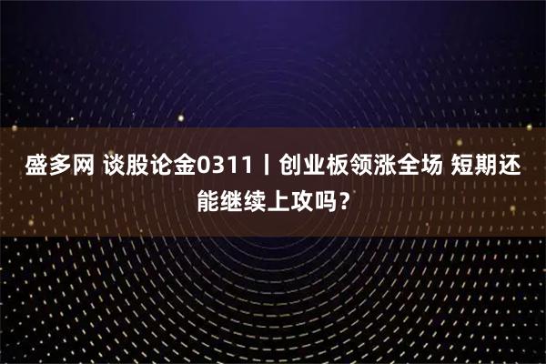 盛多网 谈股论金0311丨创业板领涨全场 短期还能继续上攻吗？