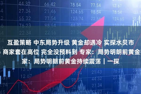 互盈策略 中东局势升级 黄金却遇冷 实探水贝市场：人流量减半 商家套在高位 完全没预料到 专家：局势明朗前黄金持续震荡｜一探