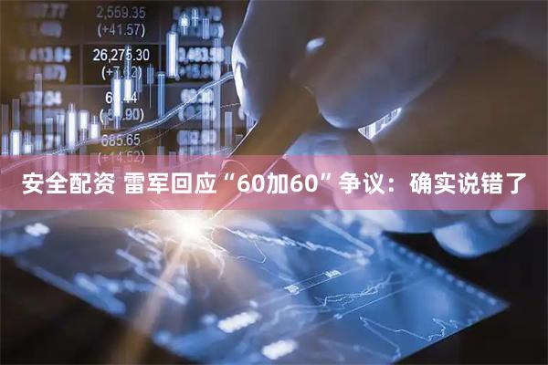 安全配资 雷军回应“60加60”争议：确实说错了