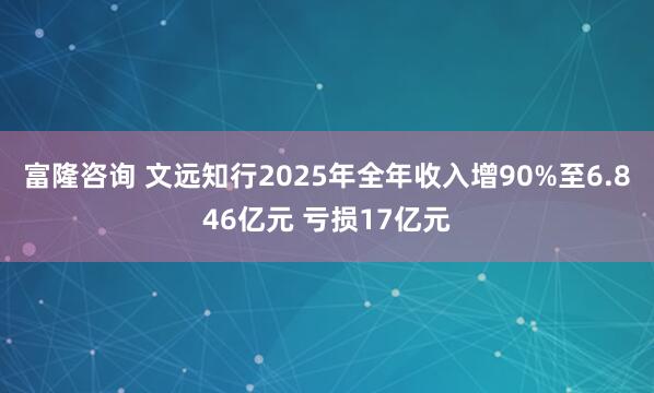 富隆咨询 文远知行2025年全年收入增90%至6.846亿元 亏损17亿元