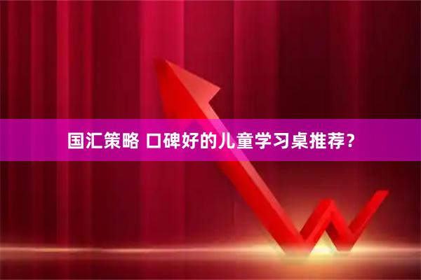 国汇策略 口碑好的儿童学习桌推荐？