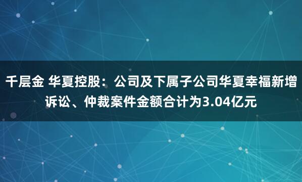 千层金 华夏控股：公司及下属子公司华夏幸福新增诉讼、仲裁案件金额合计为3.04亿元