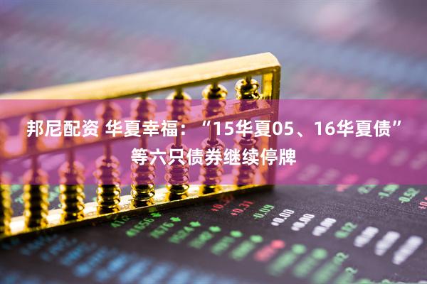 邦尼配资 华夏幸福：“15华夏05、16华夏债”等六只债券继续停牌