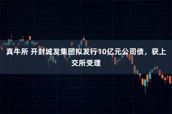 真牛所 开封城发集团拟发行10亿元公司债，获上交所受理