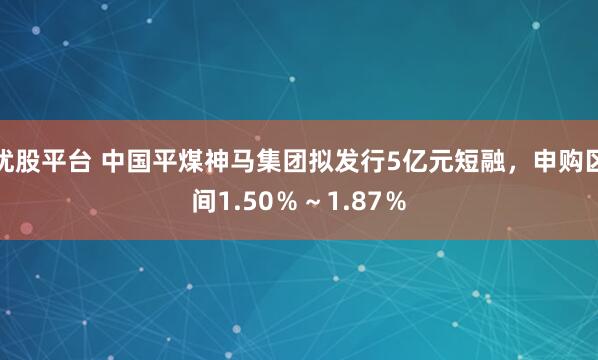 优股平台 中国平煤神马集团拟发行5亿元短融，申购区间1.50％～1.87％