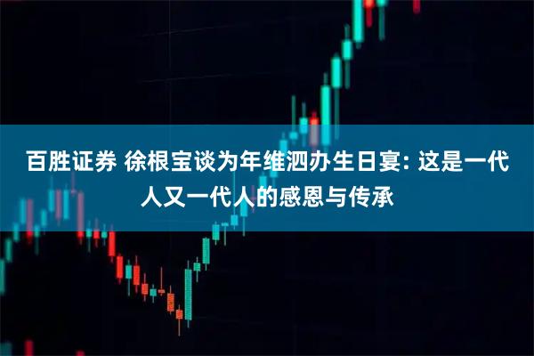 百胜证券 徐根宝谈为年维泗办生日宴: 这是一代人又一代人的感恩与传承