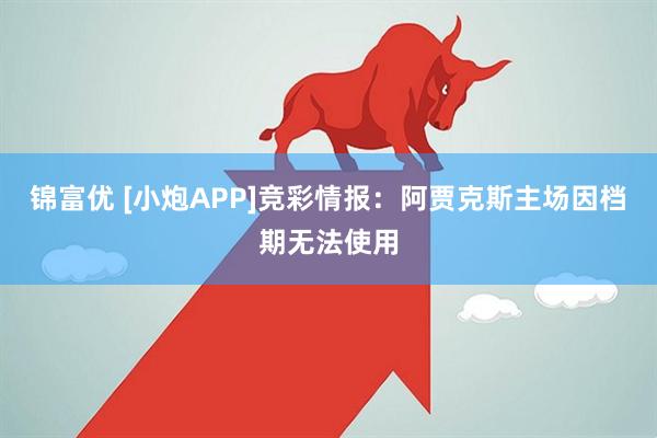 锦富优 [小炮APP]竞彩情报：阿贾克斯主场因档期无法使用