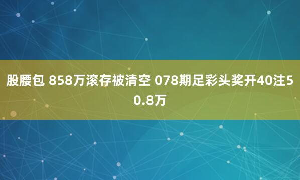 股腰包 858万滚存被清空 078期足彩头奖开40注50.8万