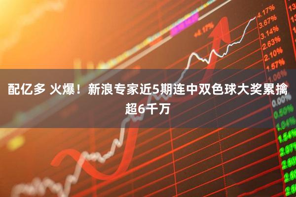 配亿多 火爆！新浪专家近5期连中双色球大奖累擒超6千万