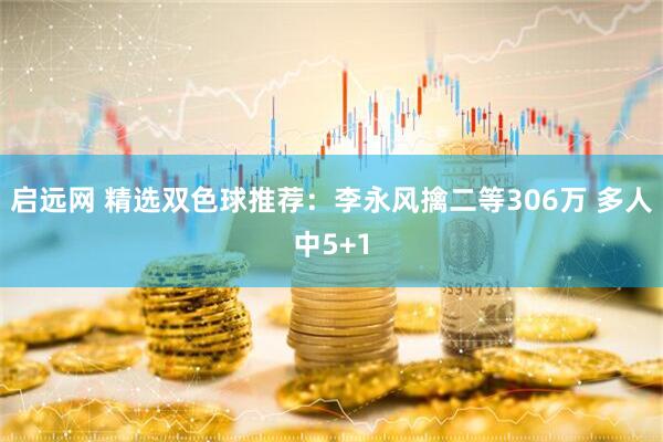 启远网 精选双色球推荐：李永风擒二等306万 多人中5+1