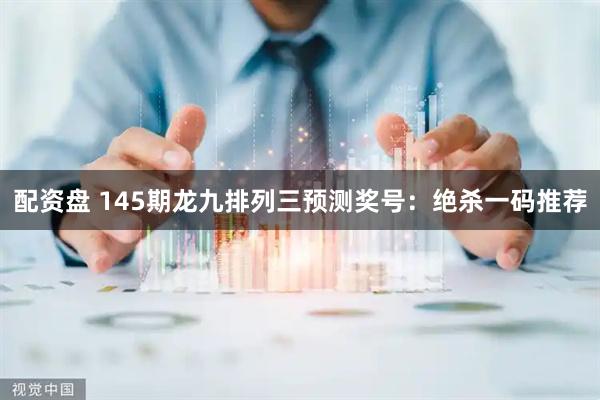 配资盘 145期龙九排列三预测奖号：绝杀一码推荐
